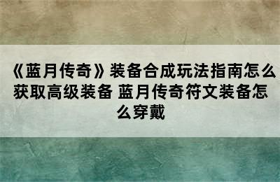 《蓝月传奇》装备合成玩法指南怎么获取高级装备 蓝月传奇符文装备怎么穿戴